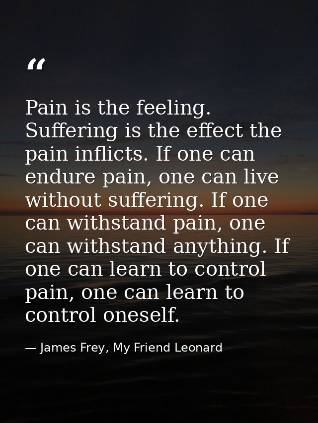 Pain is the feeling. Suffering is the effect the pain inflicts. If one can endure pain, one can live without suffering.  — James Frey, My Friend Leonard
