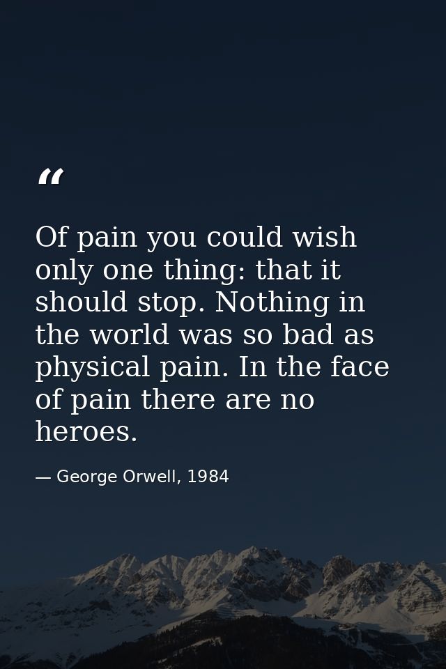 Of pain you could wish only one thing: that it should stop. Nothing in the world was so bad as physical pain. In the fac — George Orwell, 1984