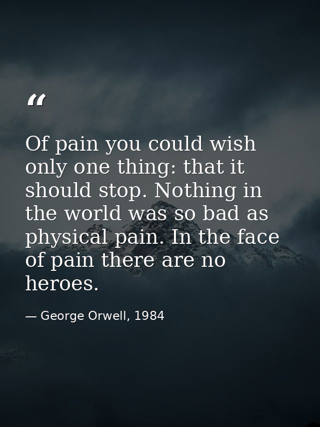 Of pain you could wish only one thing: that it should stop. Nothing in the world was so bad as physical pain. In the fac — George Orwell, 1984