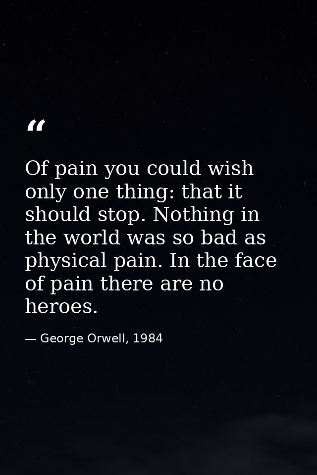 Of pain you could wish only one thing: that it should stop. Nothing in the world was so bad as physical pain. In the fac — George Orwell, 1984