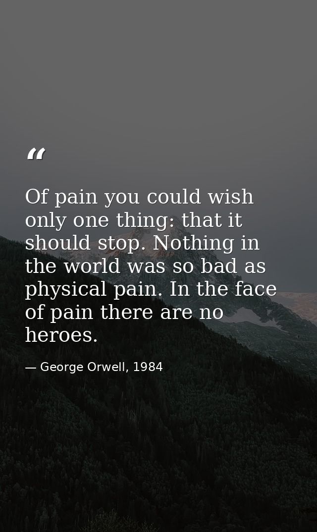 Of pain you could wish only one thing: that it should stop. Nothing in the world was so bad as physical pain. In the fac — George Orwell, 1984