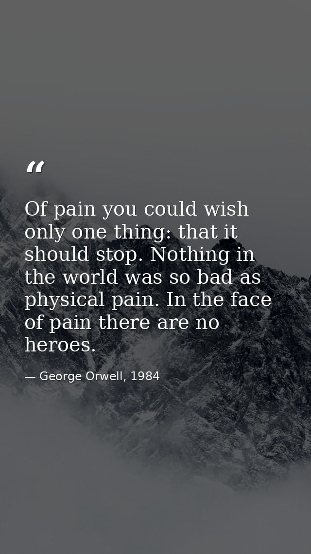 Of pain you could wish only one thing: that it should stop. Nothing in the world was so bad as physical pain. In the fac — George Orwell, 1984