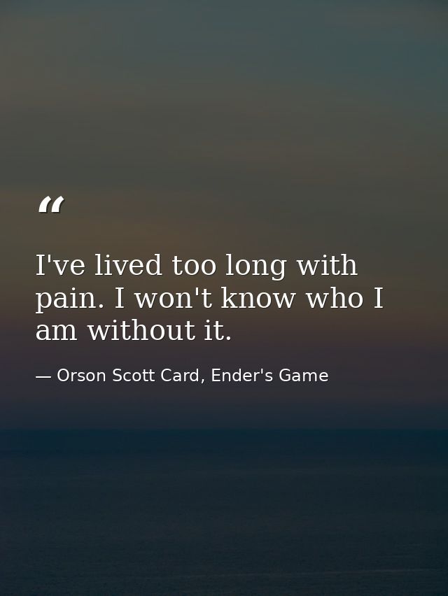 I've lived too long with pain. I won't know who I am without it. — Orson Scott Card, Ender's Game