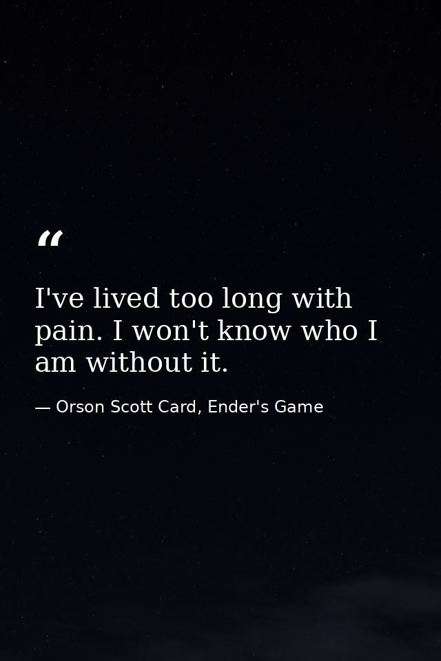 I've lived too long with pain. I won't know who I am without it. — Orson Scott Card, Ender's Game