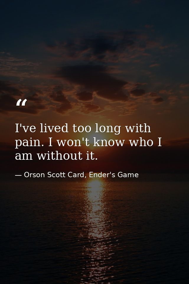 I've lived too long with pain. I won't know who I am without it. — Orson Scott Card, Ender's Game
