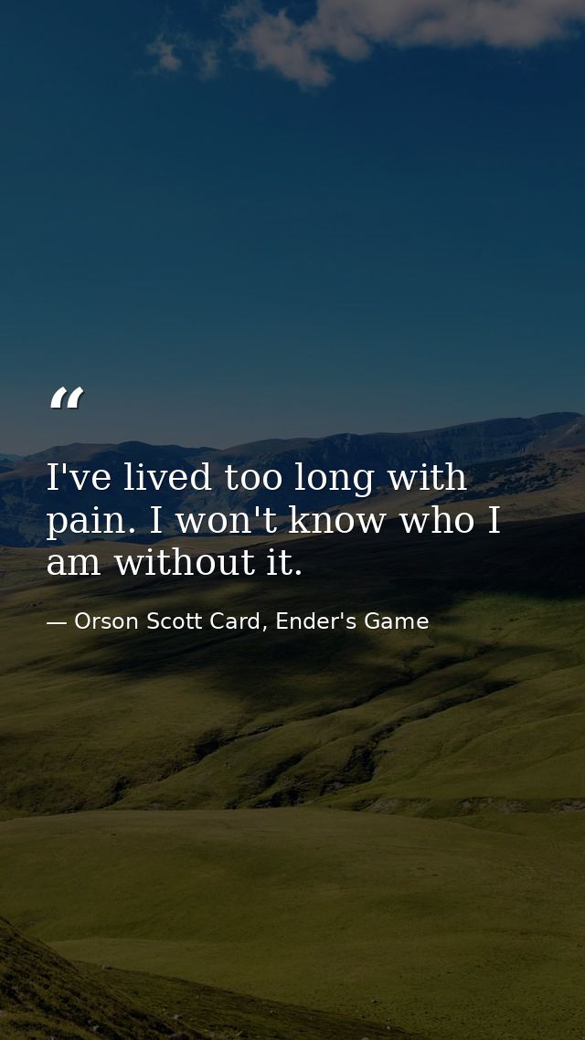 I've lived too long with pain. I won't know who I am without it. — Orson Scott Card, Ender's Game