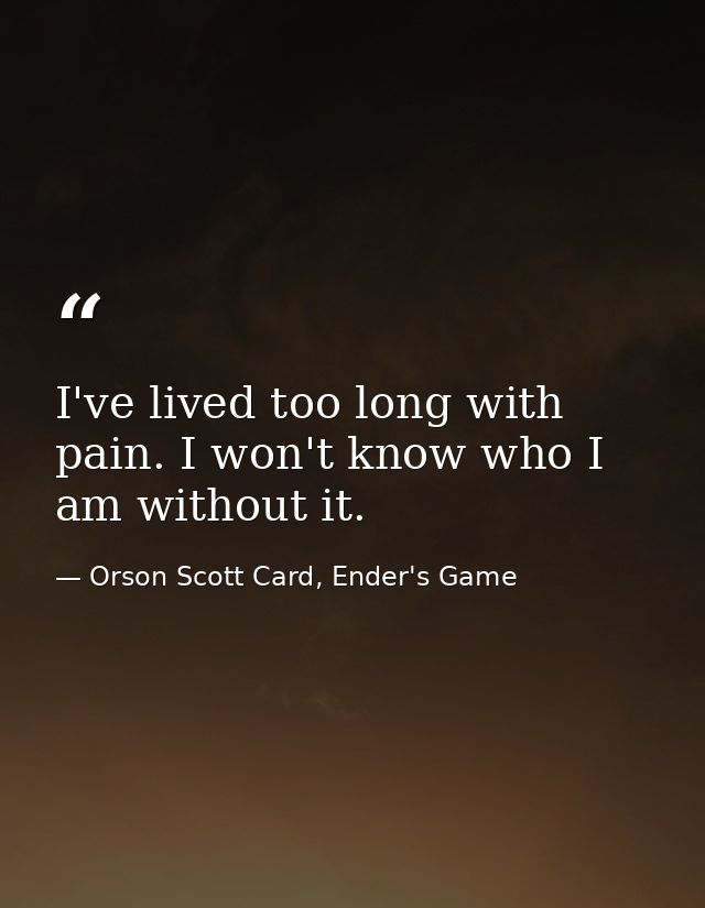 I've lived too long with pain. I won't know who I am without it. — Orson Scott Card, Ender's Game