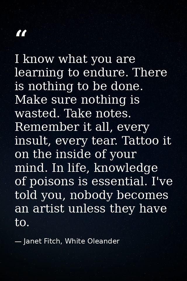 I know what you are learning to endure. There is nothing to be done. Make sure nothing is wasted. Take notes. Remember i — Janet Fitch, White Oleander
