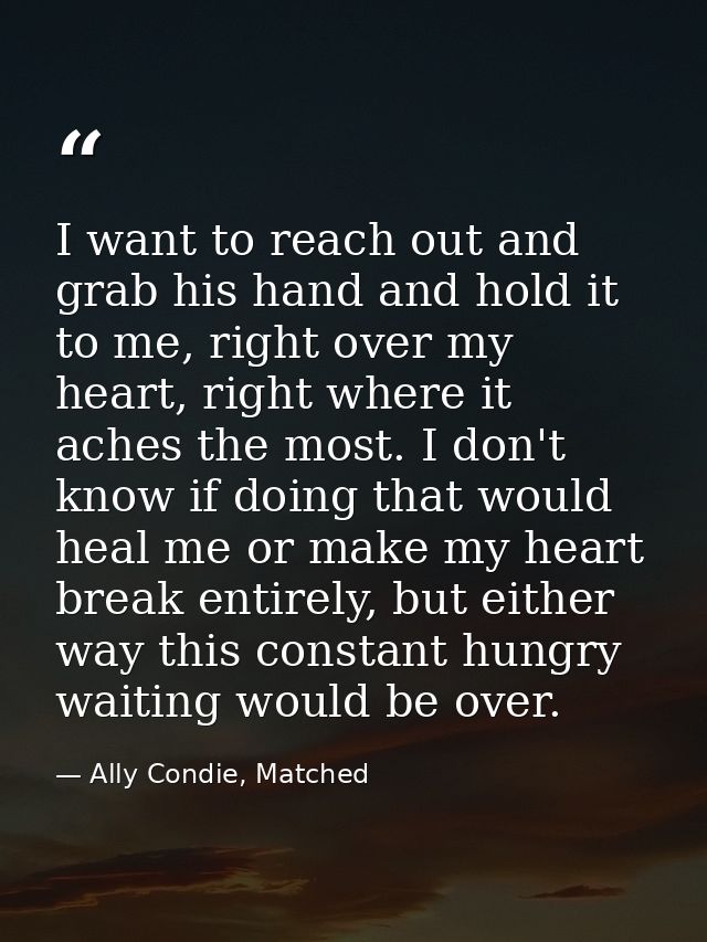 I want to reach out and grab his hand and hold it to me, right over my heart, right where it aches the most. I don't kno — Ally Condie, Matched
