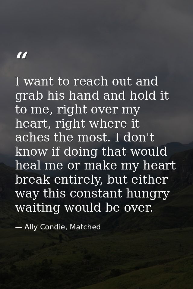 I want to reach out and grab his hand and hold it to me, right over my heart, right where it aches the most. I don't kno — Ally Condie, Matched