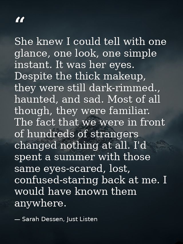 She knew I could tell with one glance, one look, one simple instant. It was her eyes. Despite the thick makeup, they wer — Sarah Dessen, Just Listen
