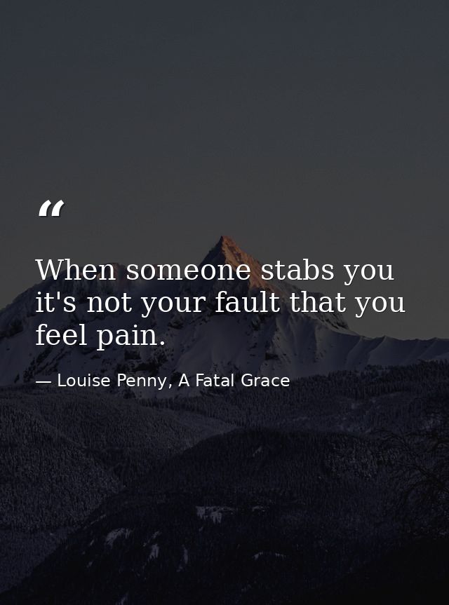 When someone stabs you it's not your fault that you feel pain. — Louise Penny, A Fatal Grace