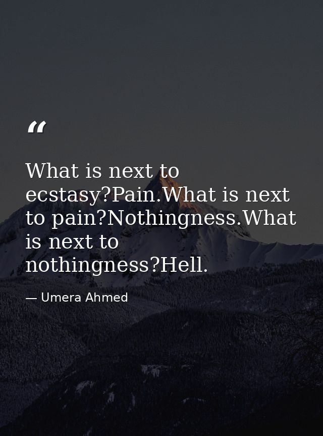 What is next to ecstasy?Pain.What is next to pain?Nothingness.What is next to nothingness?Hell. — Umera Ahmed
