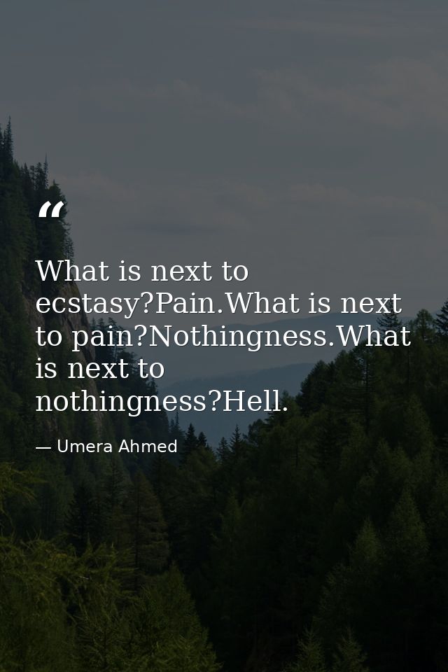 What is next to ecstasy?Pain.What is next to pain?Nothingness.What is next to nothingness?Hell. — Umera Ahmed