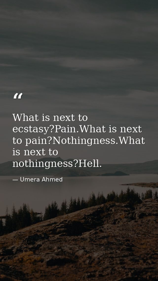 What is next to ecstasy?Pain.What is next to pain?Nothingness.What is next to nothingness?Hell. — Umera Ahmed