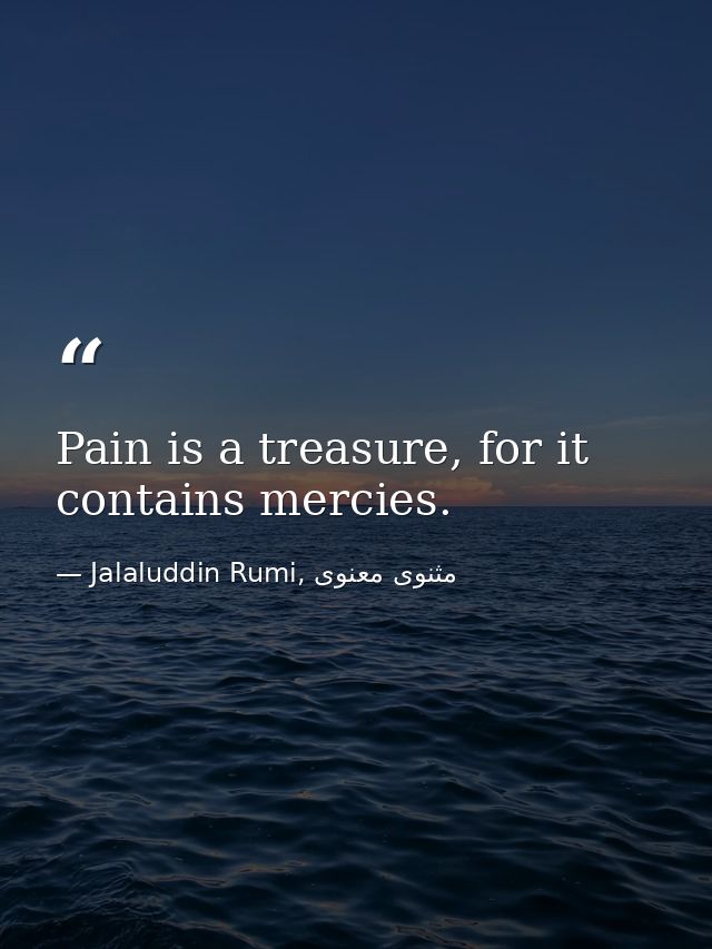 Pain is a treasure, for it contains mercies. — Jalaluddin Rumi, مثنوی معنوی