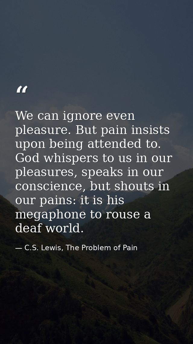 We can ignore even pleasure. But pain insists upon being attended to. God whispers to us in our pleasures, speaks in our — C.S. Lewis, The Problem of Pain