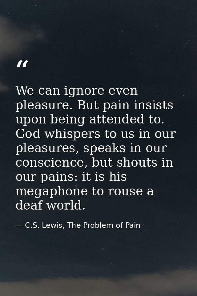 We can ignore even pleasure. But pain insists upon being attended to. God whispers to us in our pleasures, speaks in our — C.S. Lewis, The Problem of Pain