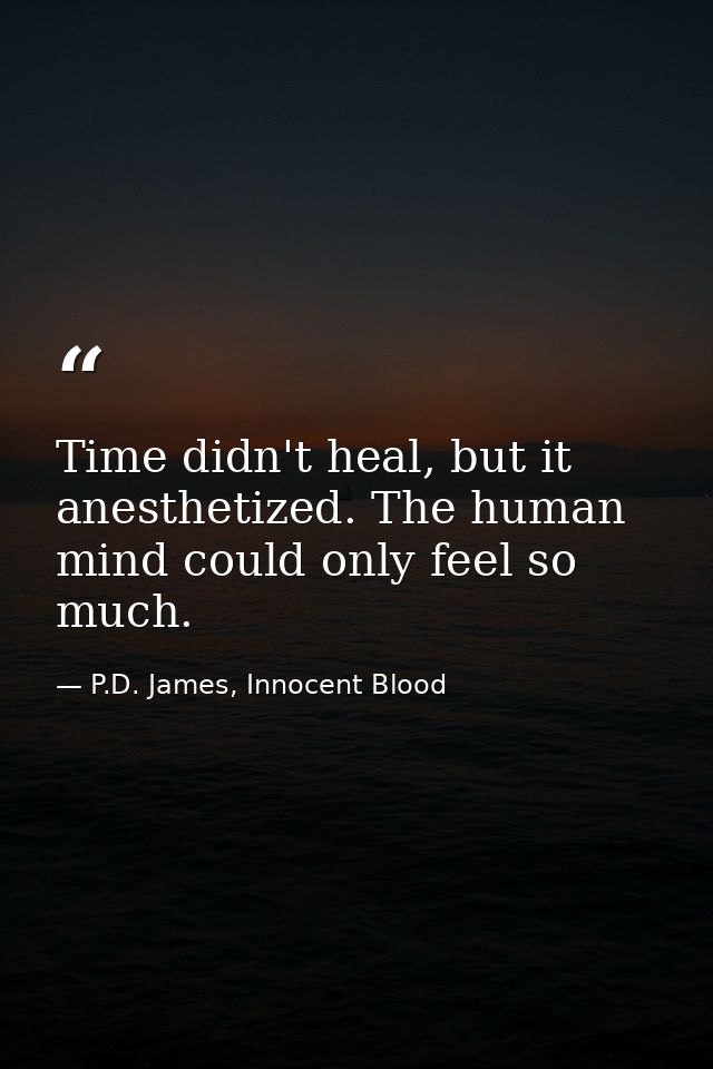 Time didn't heal, but it anesthetized. The human mind could only feel so much. — P.D. James, Innocent Blood