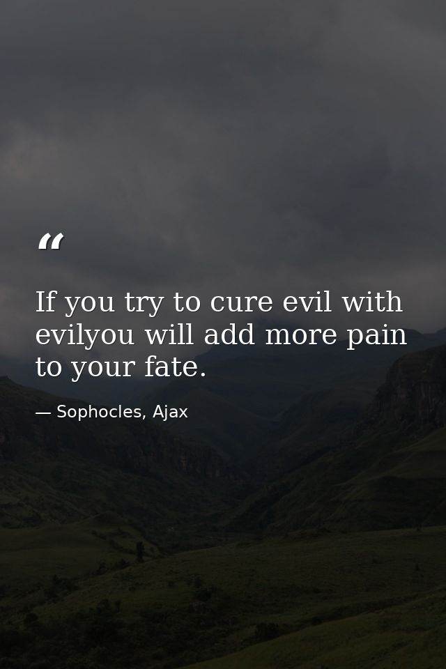 If you try to cure evil with evilyou will add more pain to your fate. — Sophocles, Ajax