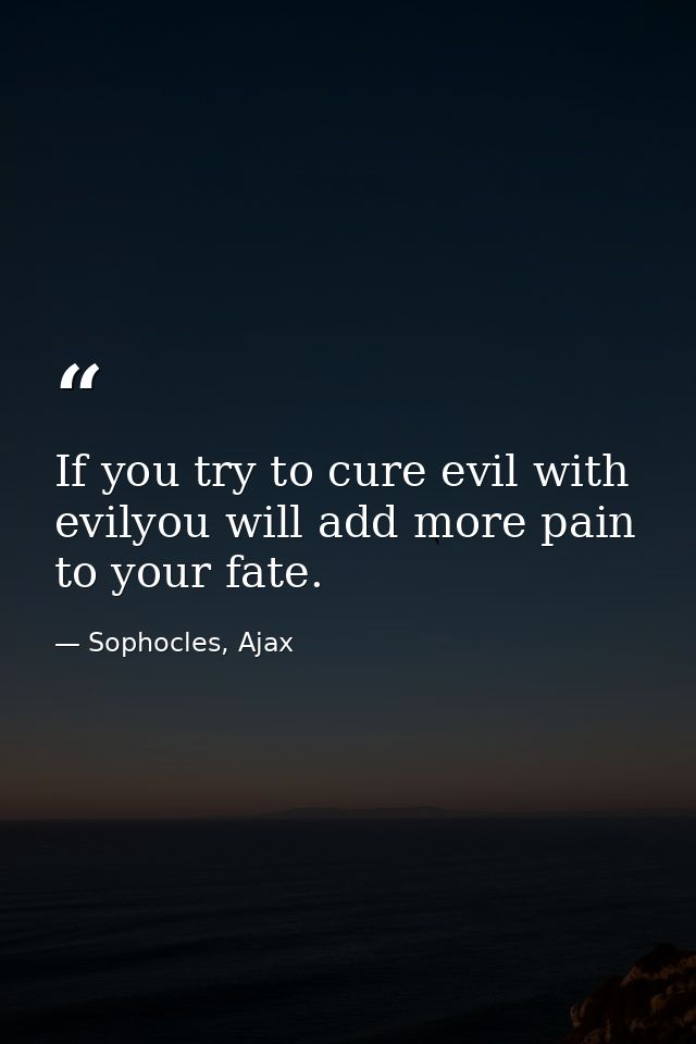 If you try to cure evil with evilyou will add more pain to your fate. — Sophocles, Ajax