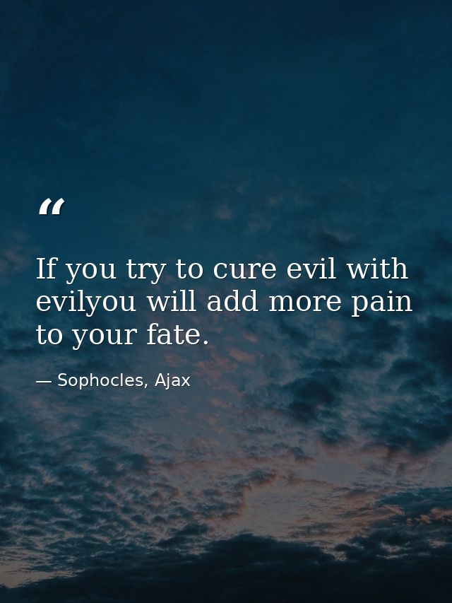 If you try to cure evil with evilyou will add more pain to your fate. — Sophocles, Ajax