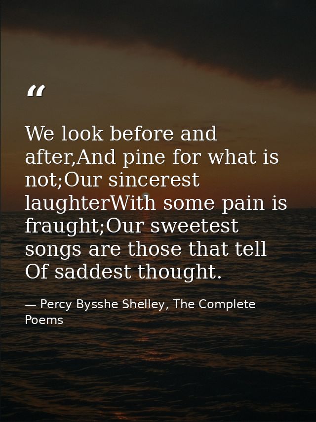We look before and after,And pine for what is not;Our sincerest laughterWith some pain is fraught;Our sweetest songs are — Percy Bysshe Shelley, The Complete Poems