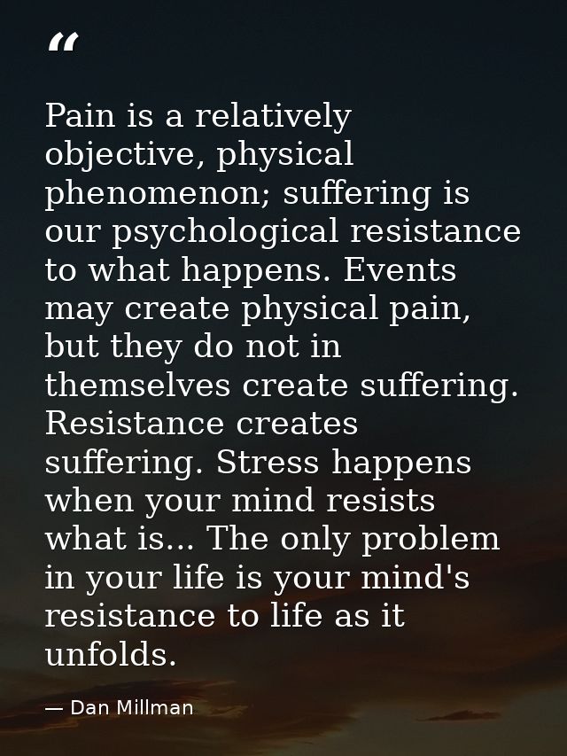 Pain is a relatively objective, physical phenomenon; suffering is our psychological resistance to what happens. Events m — Dan Millman