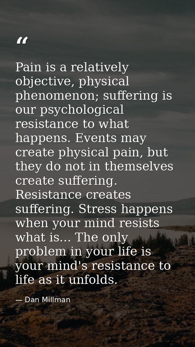 Pain is a relatively objective, physical phenomenon; suffering is our psychological resistance to what happens. Events m — Dan Millman