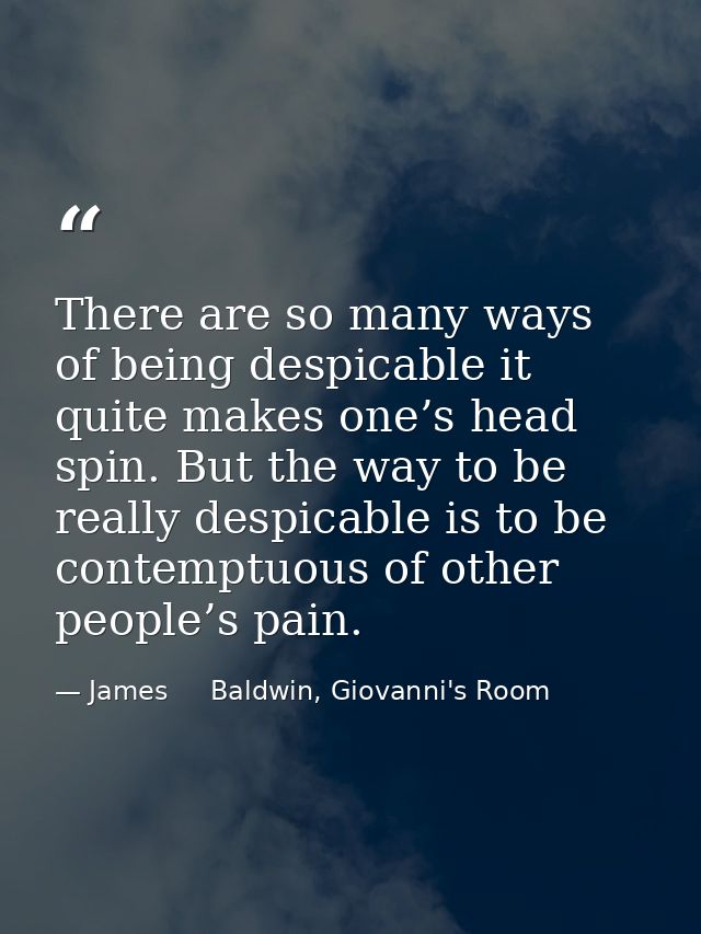 There are so many ways of being despicable it quite makes one’s head spin. But the way to be really despicable is to be  — James     Baldwin, Giovanni's Room