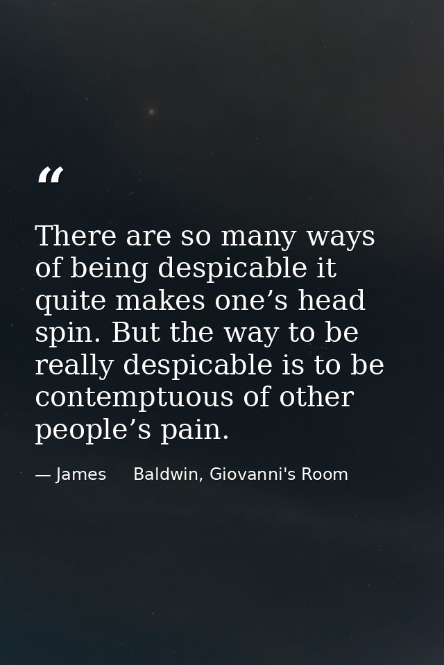 There are so many ways of being despicable it quite makes one’s head spin. But the way to be really despicable is to be  — James     Baldwin, Giovanni's Room