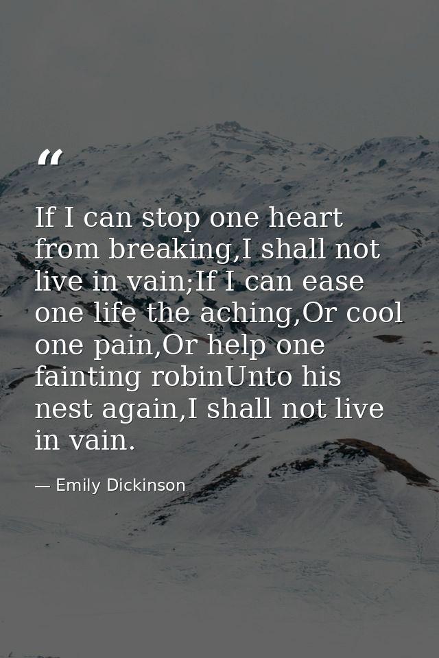 If I can stop one heart from breaking,I shall not live in vain;If I can ease one life the aching,Or cool one pain,Or hel — Emily Dickinson