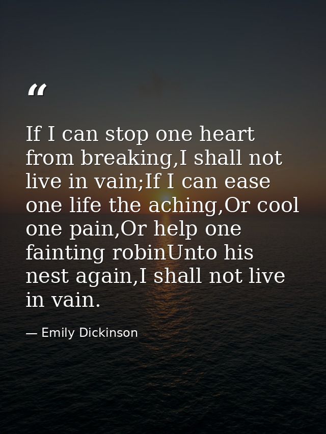 If I can stop one heart from breaking,I shall not live in vain;If I can ease one life the aching,Or cool one pain,Or hel — Emily Dickinson