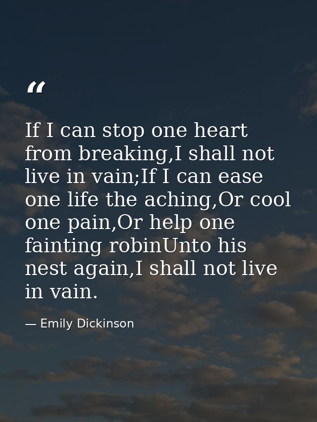 If I can stop one heart from breaking,I shall not live in vain;If I can ease one life the aching,Or cool one pain,Or hel — Emily Dickinson