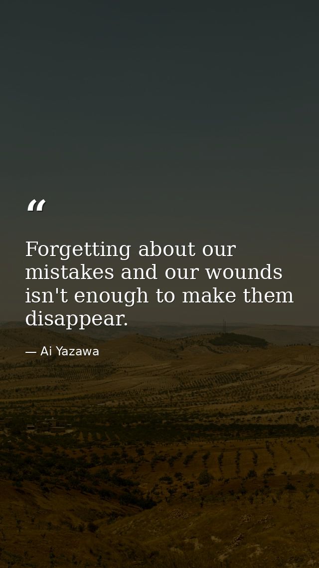 Forgetting about our mistakes and our wounds isn't enough to make them disappear. — Ai Yazawa
