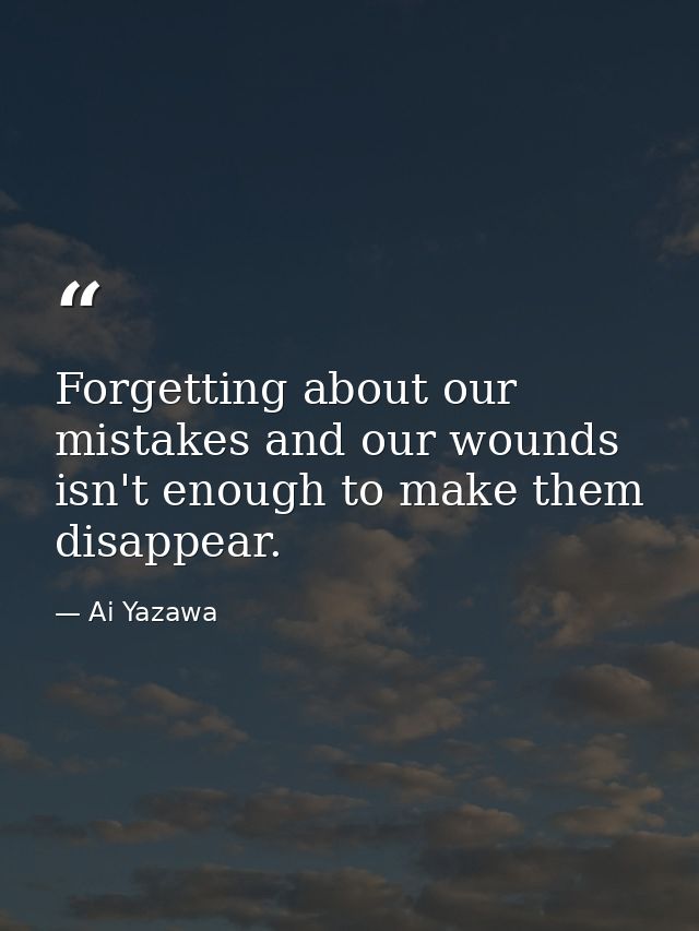 Forgetting about our mistakes and our wounds isn't enough to make them disappear. — Ai Yazawa