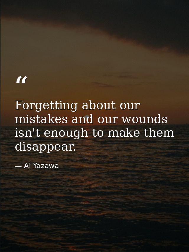 Forgetting about our mistakes and our wounds isn't enough to make them disappear. — Ai Yazawa