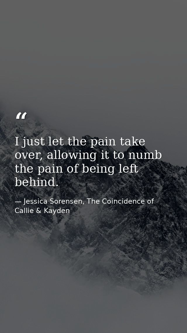 I just let the pain take over, allowing it to numb the pain of being left behind. — Jessica Sorensen, The Coincidence of Callie & Kayden