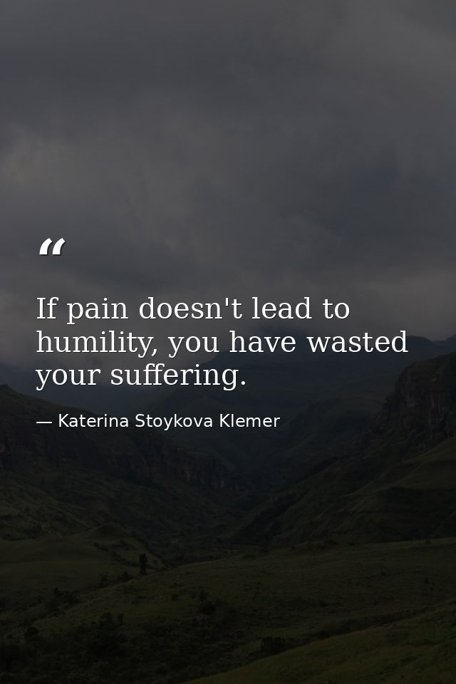 If pain doesn't lead to humility, you have wasted your suffering. — Katerina Stoykova Klemer