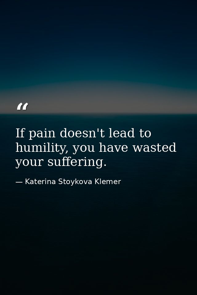 If pain doesn't lead to humility, you have wasted your suffering. — Katerina Stoykova Klemer