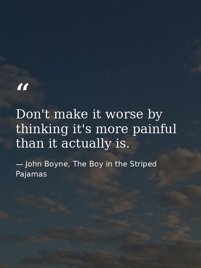 Don't make it worse by thinking it's more painful than it actually is. — John Boyne, The Boy in the Striped Pajamas