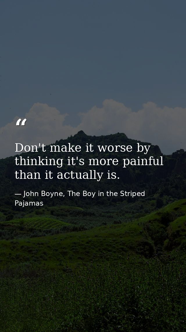 Don't make it worse by thinking it's more painful than it actually is. — John Boyne, The Boy in the Striped Pajamas