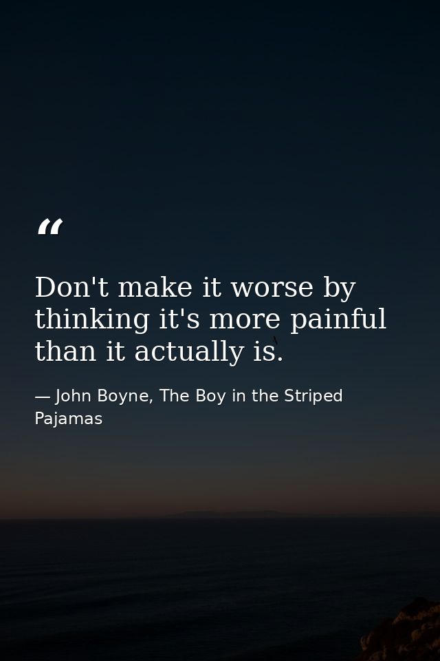 Don't make it worse by thinking it's more painful than it actually is. — John Boyne, The Boy in the Striped Pajamas