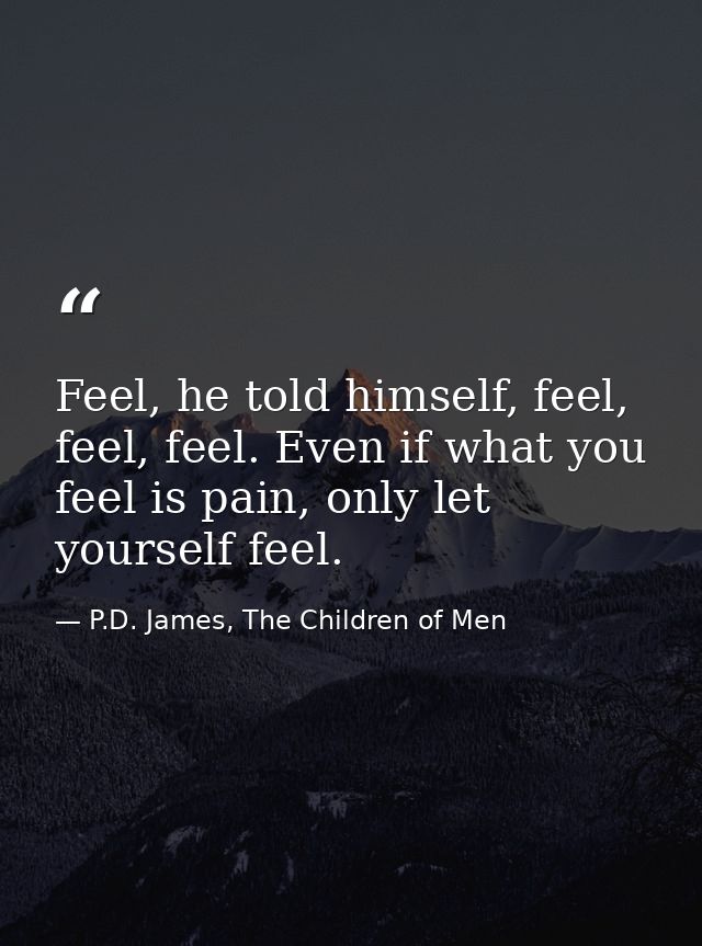 Feel, he told himself, feel, feel, feel. Even if what you feel is pain, only let yourself feel. — P.D. James, The Children of Men