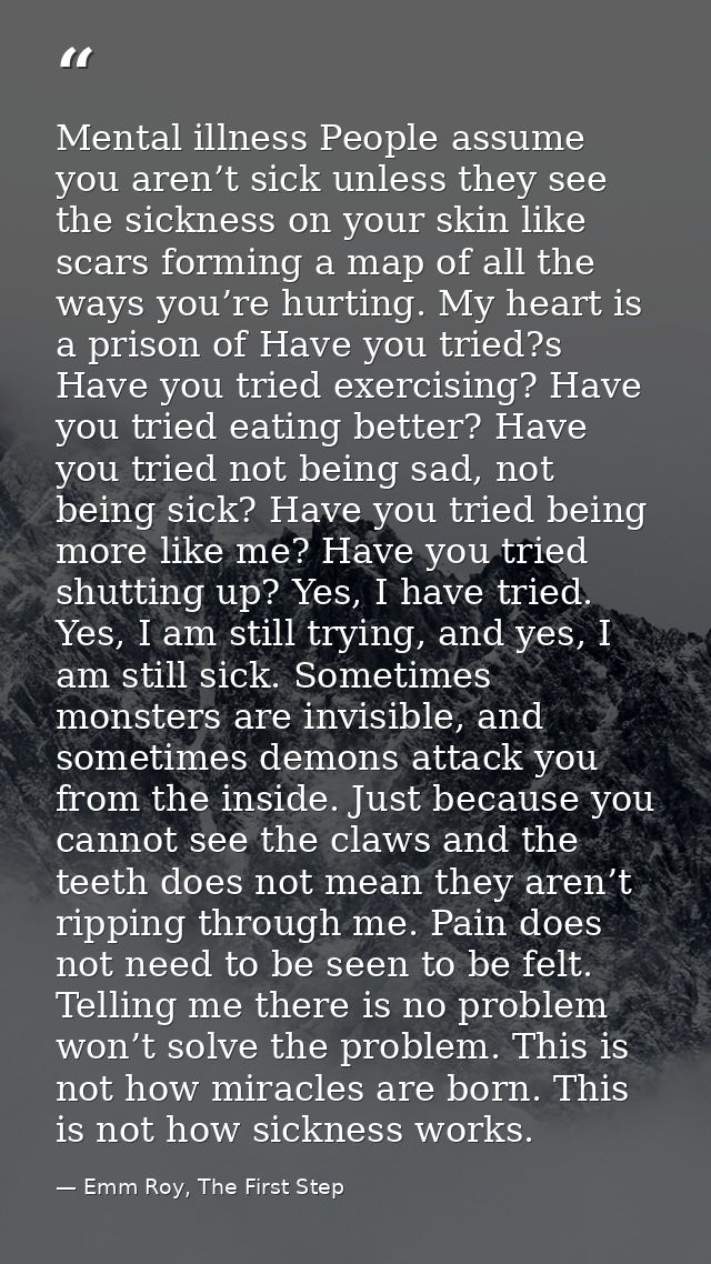 Mental illness People assume you aren’t sick unless they see the sickness on your skin like scars forming a map of all t — Emm Roy, The First Step