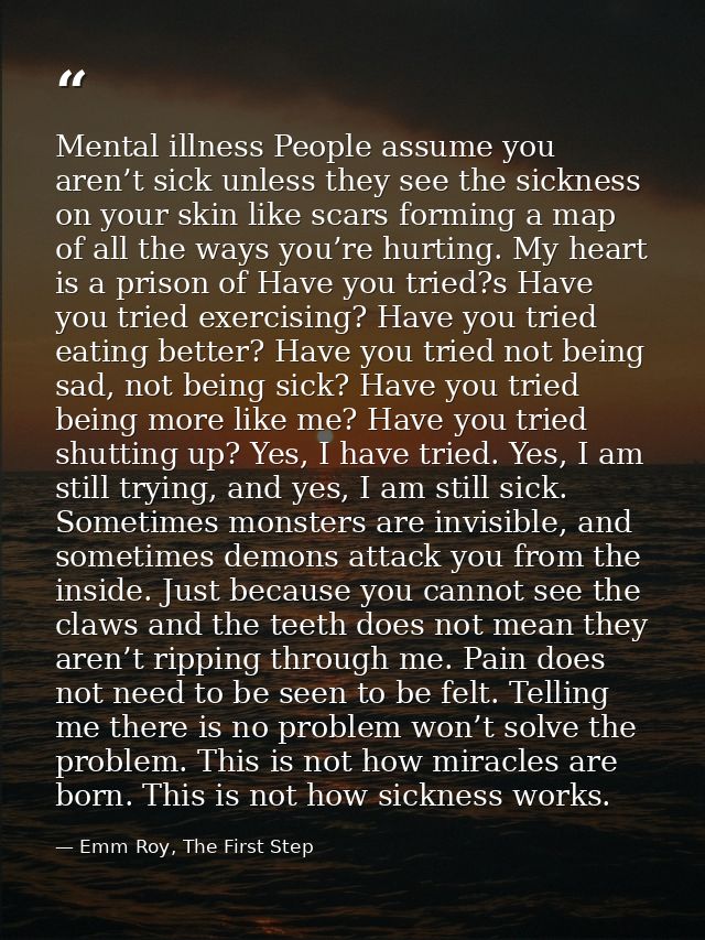 Mental illness People assume you aren’t sick unless they see the sickness on your skin like scars forming a map of all t — Emm Roy, The First Step