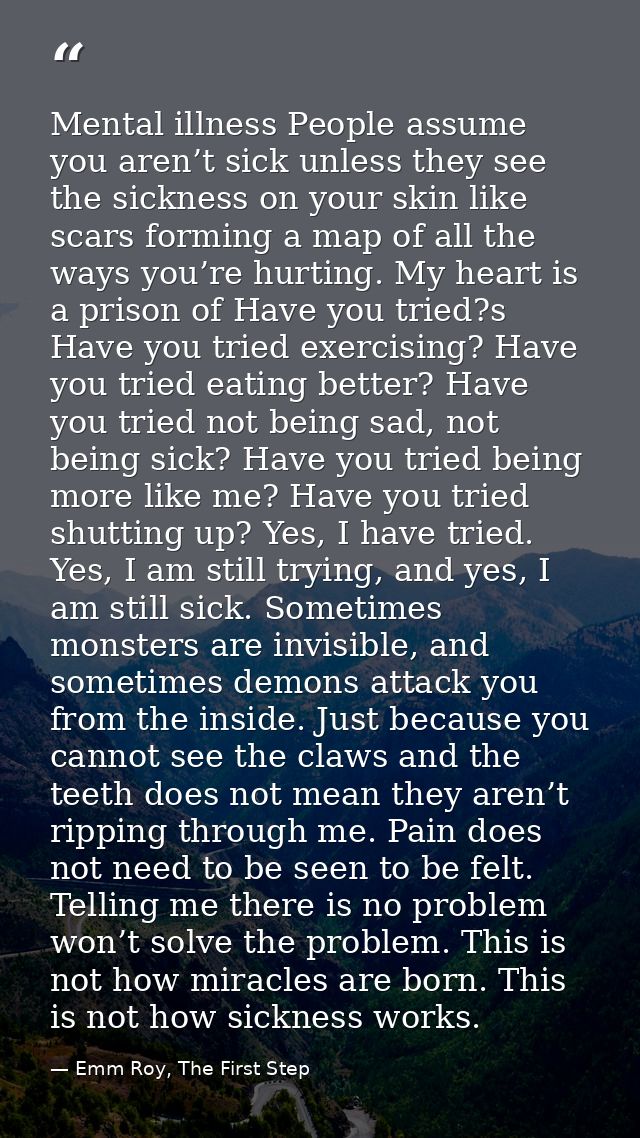 Mental illness People assume you aren’t sick unless they see the sickness on your skin like scars forming a map of all t — Emm Roy, The First Step