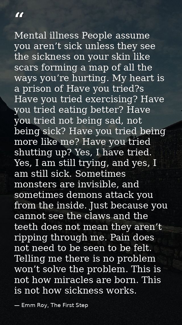 Mental illness People assume you aren’t sick unless they see the sickness on your skin like scars forming a map of all t — Emm Roy, The First Step