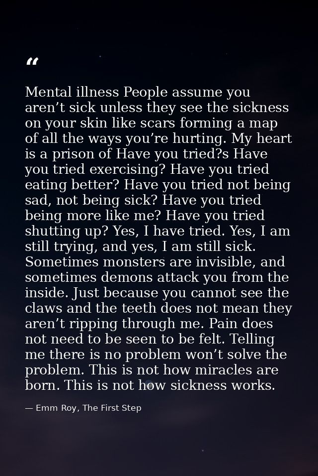 Mental illness People assume you aren’t sick unless they see the sickness on your skin like scars forming a map of all t — Emm Roy, The First Step