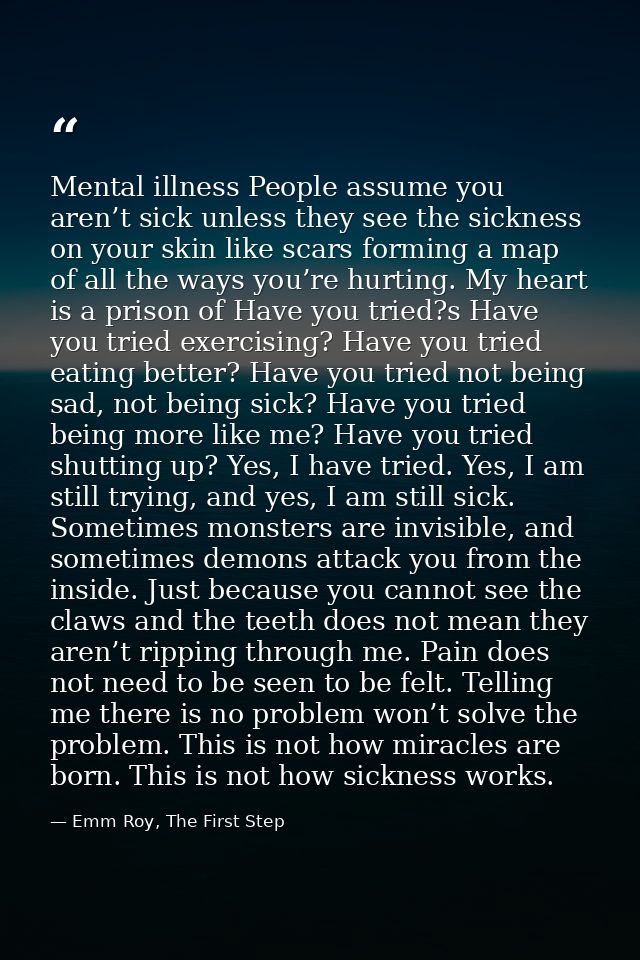 Mental illness People assume you aren’t sick unless they see the sickness on your skin like scars forming a map of all t — Emm Roy, The First Step